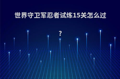 世界守卫军忍者试炼15关怎么过?