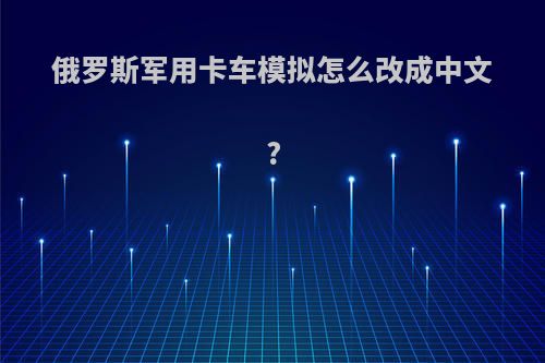 俄罗斯军用卡车模拟怎么改成中文?