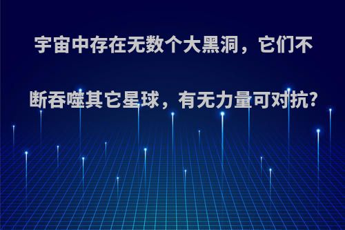 宇宙中存在无数个大黑洞，它们不断吞噬其它星球，有无力量可对抗?