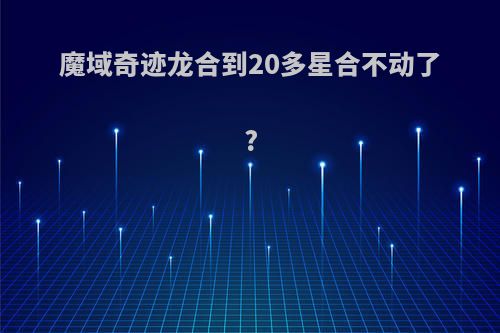 魔域奇迹龙合到20多星合不动了?