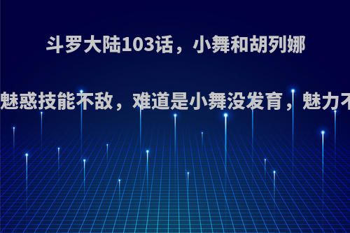 斗罗大陆103话，小舞和胡列娜比拼魅惑技能不敌，难道是小舞没发育，魅力不足?