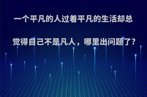 一个平凡的人过着平凡的生活却总觉得自己不是凡人，哪里出问题了?