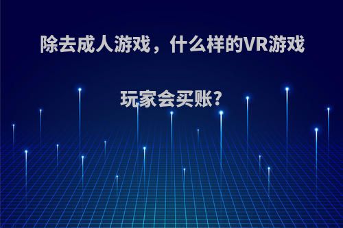 除去成人游戏，什么样的VR游戏玩家会买账?