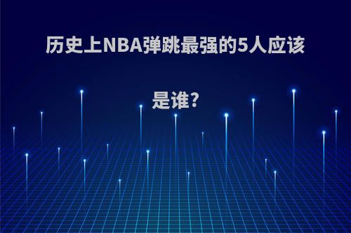 历史上NBA弹跳最强的5人应该是谁?