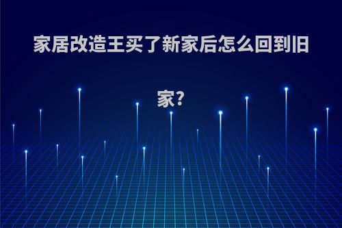 家居改造王买了新家后怎么回到旧家?