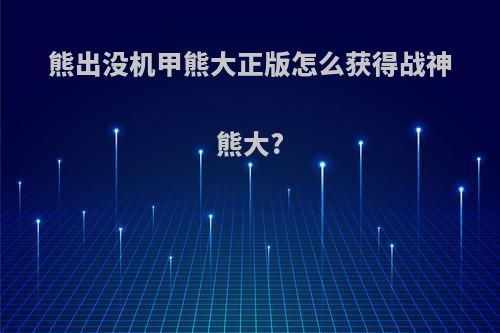 熊出没机甲熊大正版怎么获得战神熊大?