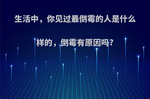 生活中，你见过最倒霉的人是什么样的，倒霉有原因吗?