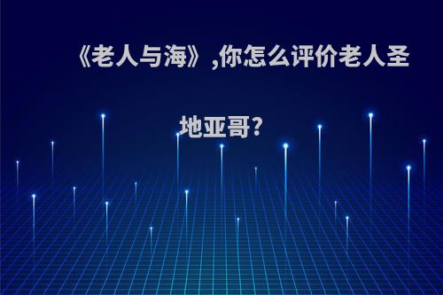 《老人与海》,你怎么评价老人圣地亚哥?