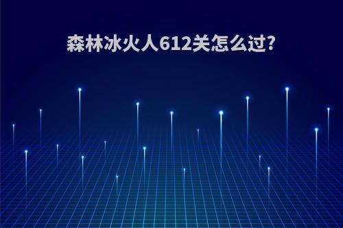 森林冰火人612关怎么过?