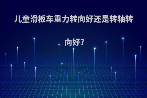 儿童滑板车重力转向好还是转轴转向好?