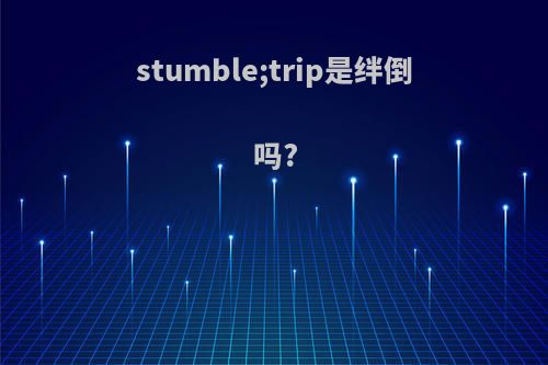 stumble;trip是绊倒吗?