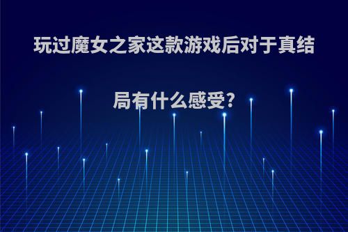 玩过魔女之家这款游戏后对于真结局有什么感受?