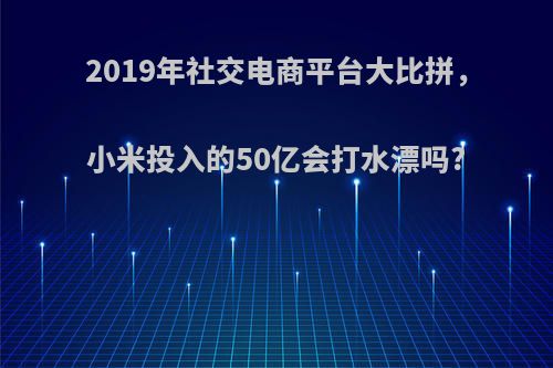 2019年社交电商平台大比拼，小米投入的50亿会打水漂吗?