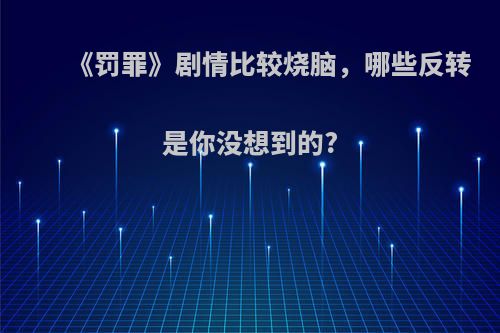 《罚罪》剧情比较烧脑，哪些反转是你没想到的?