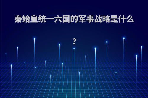 秦始皇统一六国的军事战略是什么?