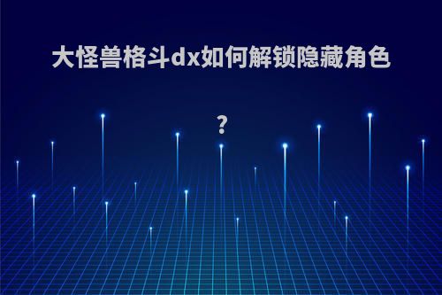 大怪兽格斗dx如何解锁隐藏角色?