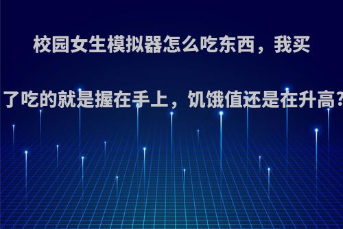 校园女生模拟器怎么吃东西，我买了吃的就是握在手上，饥饿值还是在升高?