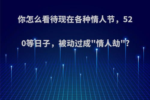 你怎么看待现在各种情人节，520等日子，被动过成