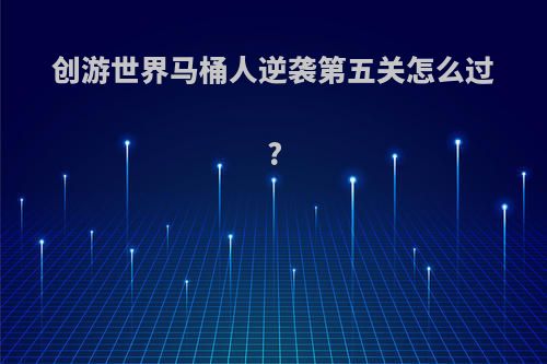 创游世界马桶人逆袭第五关怎么过?