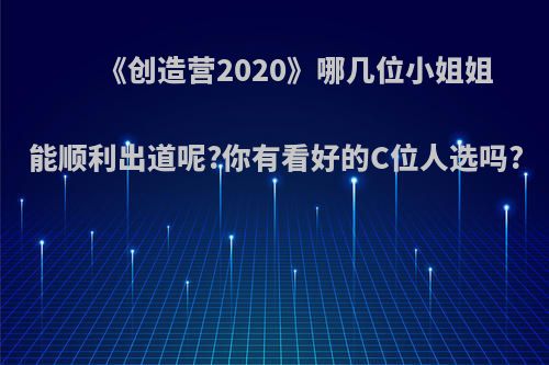 《创造营2020》哪几位小姐姐能顺利出道呢?你有看好的C位人选吗?