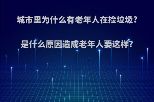 城市里为什么有老年人在捡垃圾?是什么原因造成老年人要这样?