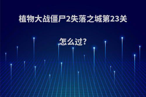 植物大战僵尸2失落之城第23关怎么过?