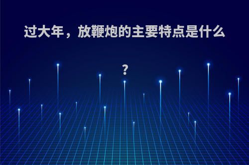 过大年，放鞭炮的主要特点是什么?