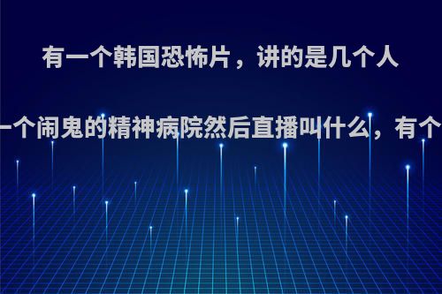 有一个韩国恐怖片，讲的是几个人一起去挑战一个闹鬼的精神病院然后直播叫什么，有个女生叫雅妍?