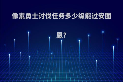 像素勇士讨伐任务多少级能过安图恩?