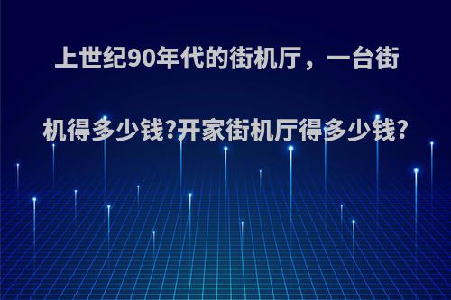 上世纪90年代的街机厅，一台街机得多少钱?开家街机厅得多少钱?