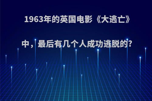 1963年的英国电影《大逃亡》中，最后有几个人成功逃脱的?