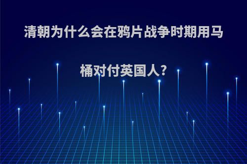 清朝为什么会在鸦片战争时期用马桶对付英国人?