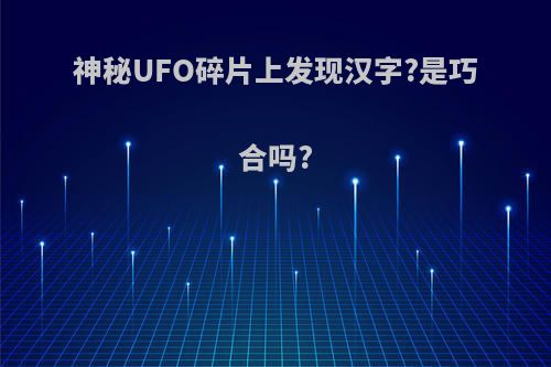 神秘UFO碎片上发现汉字?是巧合吗?