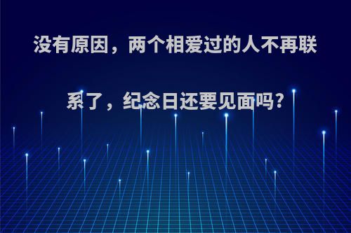 没有原因，两个相爱过的人不再联系了，纪念日还要见面吗?