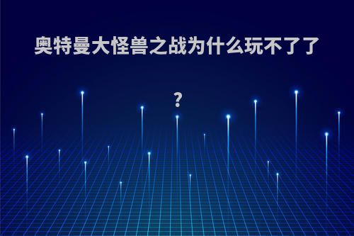 奥特曼大怪兽之战为什么玩不了了?