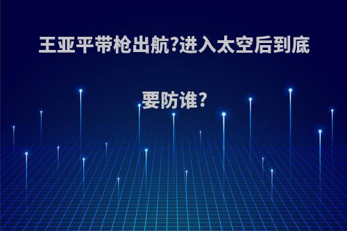 王亚平带枪出航?进入太空后到底要防谁?