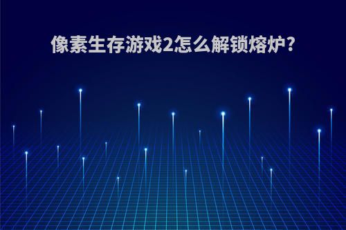 像素生存游戏2怎么解锁熔炉?