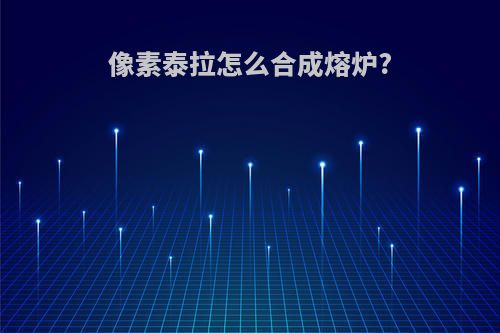 像素泰拉怎么合成熔炉?