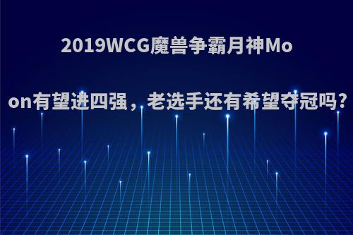 2019WCG魔兽争霸月神Moon有望进四强，老选手还有希望夺冠吗?