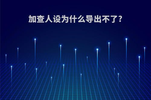 加查人设为什么导出不了?