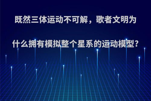 既然三体运动不可解，歌者文明为什么拥有模拟整个星系的运动模型?