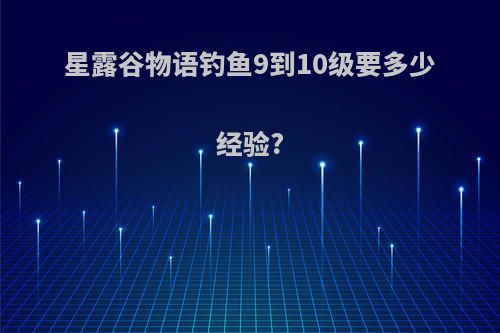 星露谷物语钓鱼9到10级要多少经验?