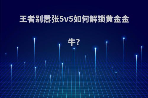 王者别嚣张5v5如何解锁黄金金牛?