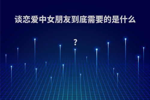 谈恋爱中女朋友到底需要的是什么?