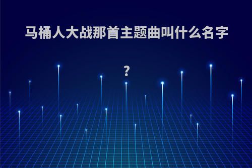 马桶人大战那首主题曲叫什么名字?