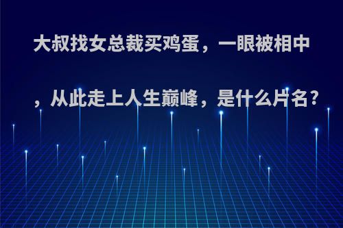 大叔找女总裁买鸡蛋，一眼被相中，从此走上人生巅峰，是什么片名?