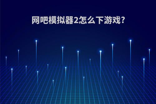 网吧模拟器2怎么下游戏?