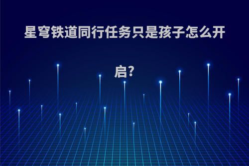 星穹铁道同行任务只是孩子怎么开启?