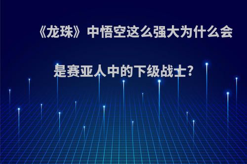 《龙珠》中悟空这么强大为什么会是赛亚人中的下级战士?