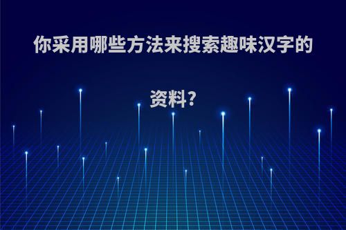 你采用哪些方法来搜索趣味汉字的资料?